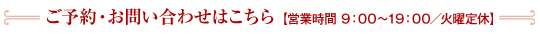 ご予約・お問い合わせはこちら  【営業時間 9：00～19：00／火曜定休】